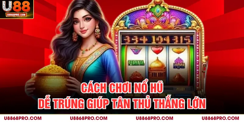 Cách chơi nổ hũ dễ trúng giúp tân thủ thắng lớn