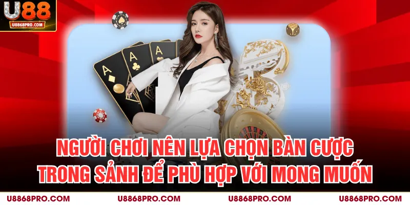 Người chơi nên lựa chọn bàn cược trong sảnh để phù hợp với mong muốn